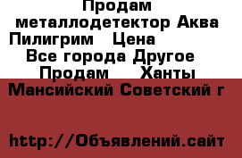 Продам металлодетектор Аква Пилигрим › Цена ­ 17 000 - Все города Другое » Продам   . Ханты-Мансийский,Советский г.